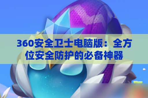 360安全卫士电脑版：全方位安全防护的必备神器