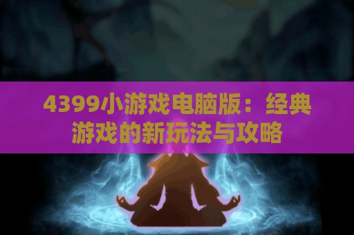 4399小游戏电脑版：经典游戏的新玩法与攻略