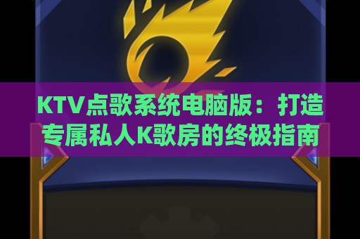 KTV点歌系统电脑版：打造专属私人K歌房的终极指南