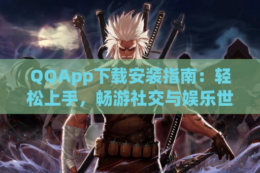 QQApp下载安装指南：轻松上手，畅游社交与娱乐世界