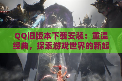 QQ旧版本下载安装：重温经典，探索游戏世界的新起点