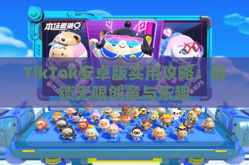 TikTok安卓版实用攻略：解锁无限创意与乐趣