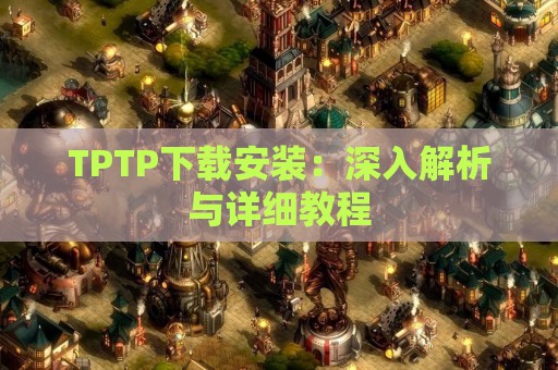 TPTP下载安装：深入解析与详细教程