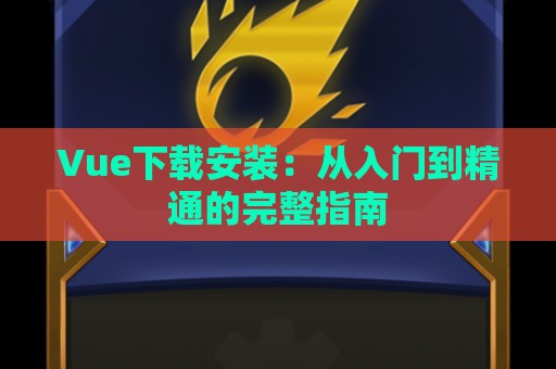 Vue下载安装：从入门到精通的完整指南