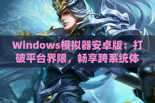 Windows模拟器安卓版：打破平台界限，畅享跨系统体验