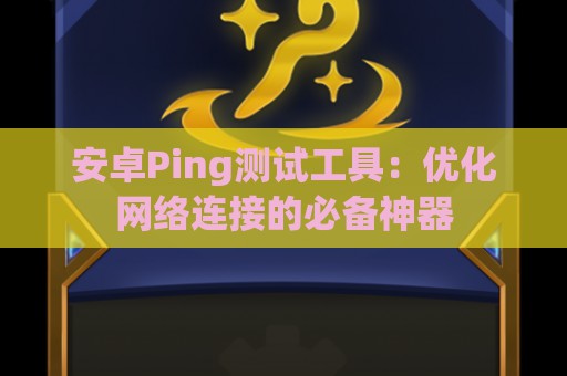 安卓Ping测试工具：优化网络连接的必备神器