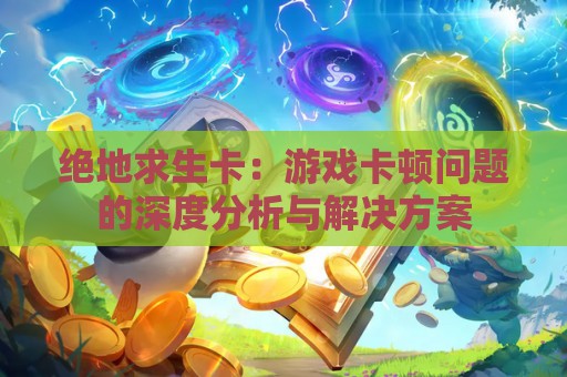 绝地求生卡：游戏卡顿问题的深度分析与解决方案