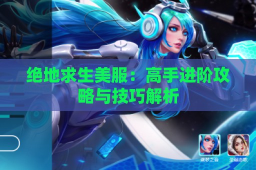 绝地求生美服：高手进阶攻略与技巧解析