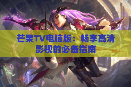 芒果TV电脑版：畅享高清影视的必备指南