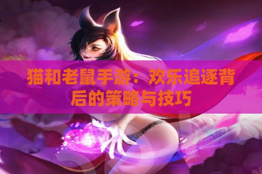 猫和老鼠手游：欢乐追逐背后的策略与技巧  第1张