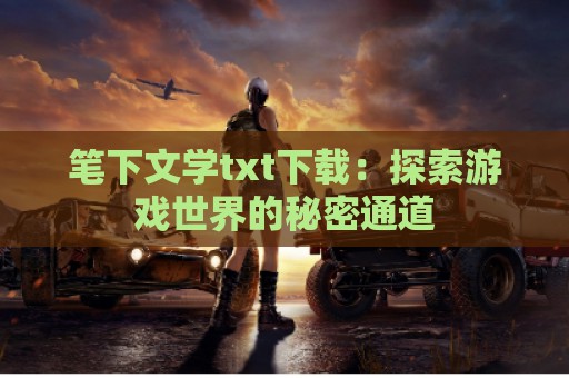 笔下文学txt下载：探索游戏世界的秘密通道