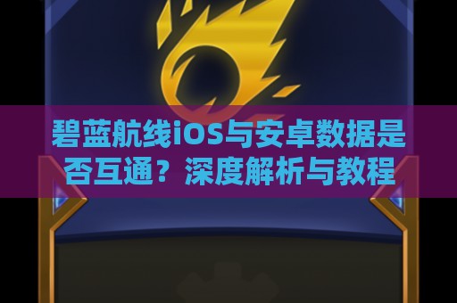 碧蓝航线iOS与安卓数据是否互通？深度解析与教程