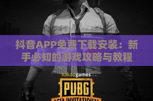 抖音APP免费下载安装：新手必知的游戏攻略与教程