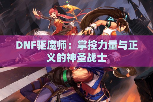 DNF驱魔师：掌控力量与正义的神圣战士  第1张