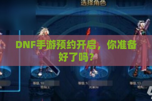 DNF手游预约开启，你准备好了吗？  第1张