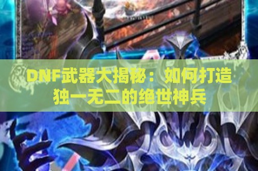 DNF武器大揭秘：如何打造独一无二的绝世神兵  第1张