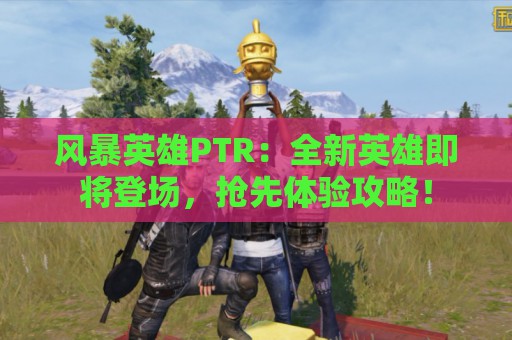 风暴英雄PTR：全新英雄即将登场，抢先体验攻略！