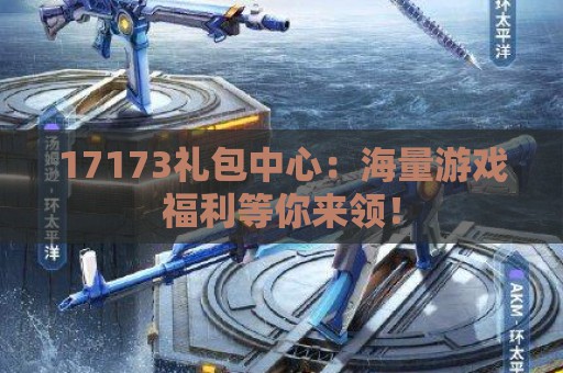 17173礼包中心：海量游戏福利等你来领！