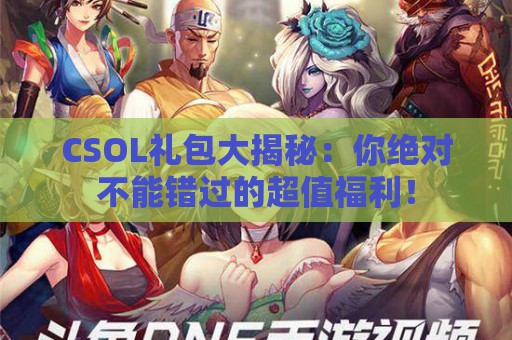 CSOL礼包大揭秘：你绝对不能错过的超值福利！