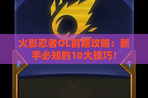 火影忍者OL前期攻略：新手必知的10大技巧！