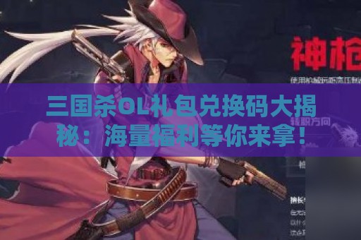 三国杀OL礼包兑换码大揭秘：海量福利等你来拿！