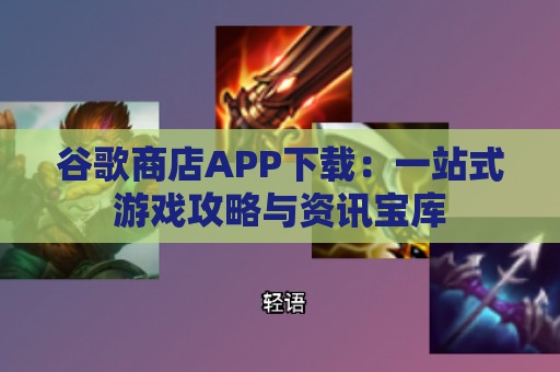 谷歌商店APP下载：一站式游戏攻略与资讯宝库  第1张