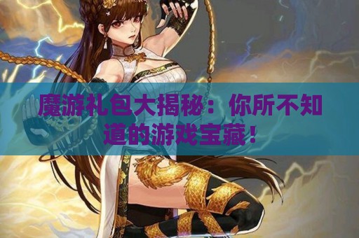 魔游礼包大揭秘：你所不知道的游戏宝藏！