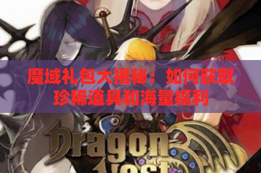 魔域礼包大揭秘：如何获取珍稀道具和海量福利