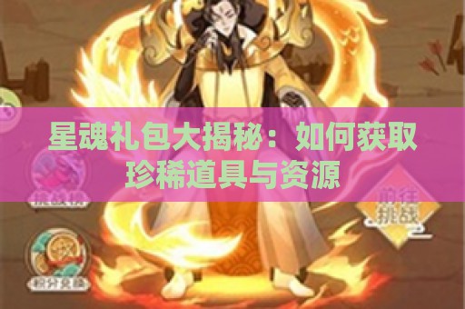 星魂礼包大揭秘：如何获取珍稀道具与资源