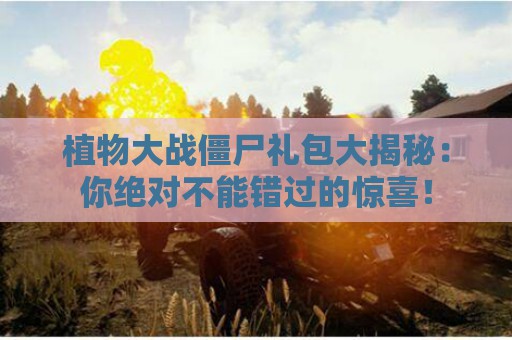 植物大战僵尸礼包大揭秘：你绝对不能错过的惊喜！