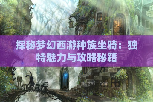 探秘梦幻西游种族坐骑：独特魅力与攻略秘籍