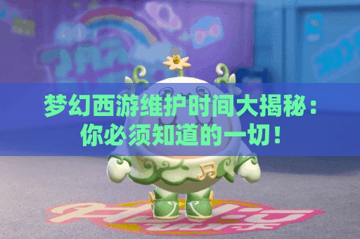 梦幻西游维护时间大揭秘：你必须知道的一切！