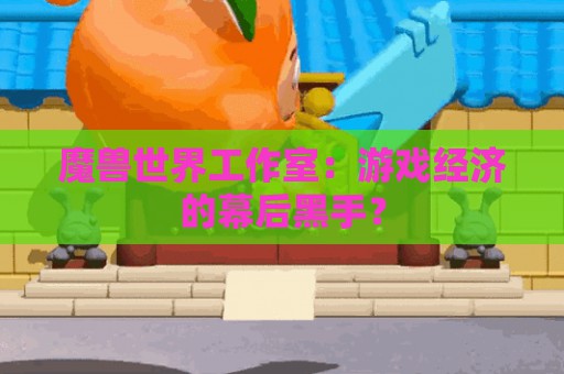 魔兽世界工作室：游戏经济的幕后黑手？