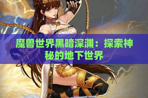 魔兽世界黑暗深渊：探索神秘的地下世界