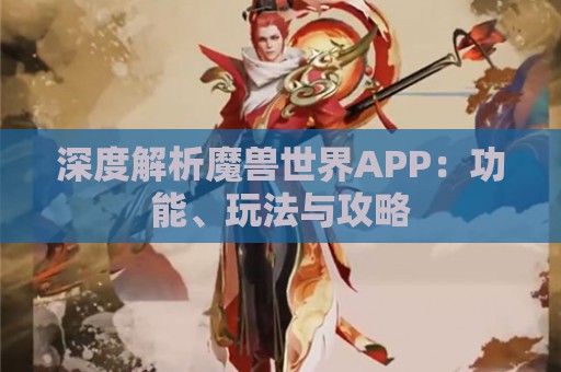 深度解析魔兽世界APP：功能、玩法与攻略