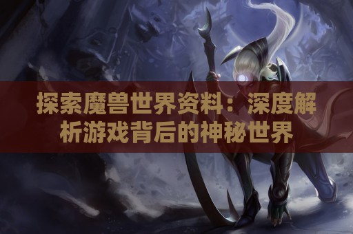 探索魔兽世界资料：深度解析游戏背后的神秘世界