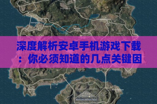 深度解析安卓手机游戏下载：你必须知道的几点关键因素