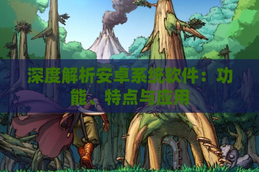 深度解析安卓系统软件：功能、特点与应用