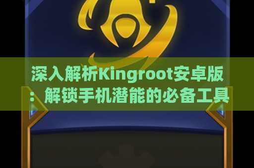 深入解析Kingroot安卓版：解锁手机潜能的必备工具