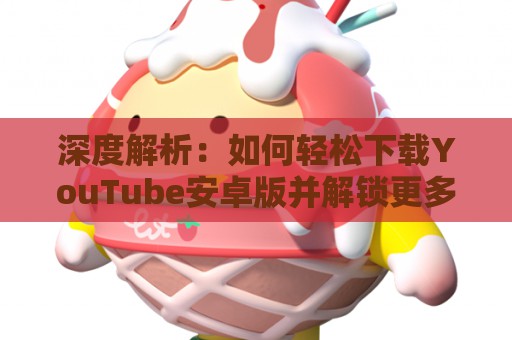 深度解析：如何轻松下载YouTube安卓版并解锁更多功能