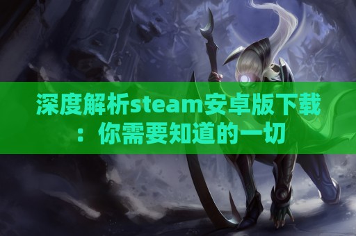 深度解析steam安卓版下载：你需要知道的一切