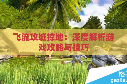 飞流攻城掠地：深度解析游戏攻略与技巧