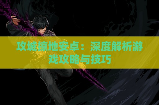 攻城掠地安卓：深度解析游戏攻略与技巧