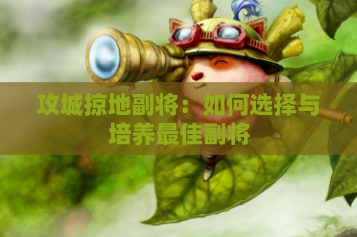 攻城掠地副将：如何选择与培养最佳副将