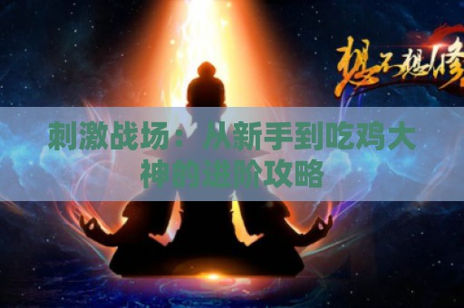 刺激战场：从新手到吃鸡大神的进阶攻略