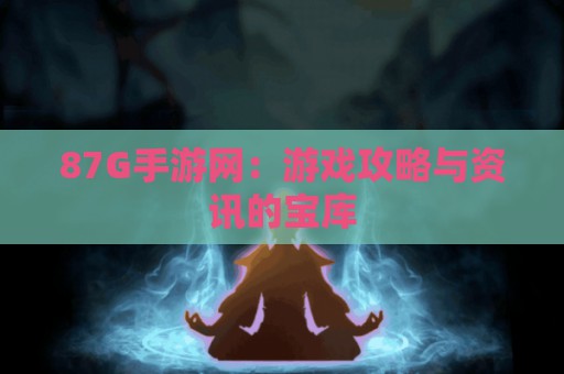 87G手游网：游戏攻略与资讯的宝库