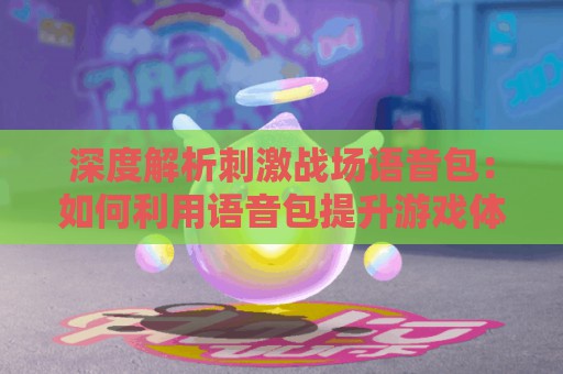 深度解析刺激战场语音包：如何利用语音包提升游戏体验