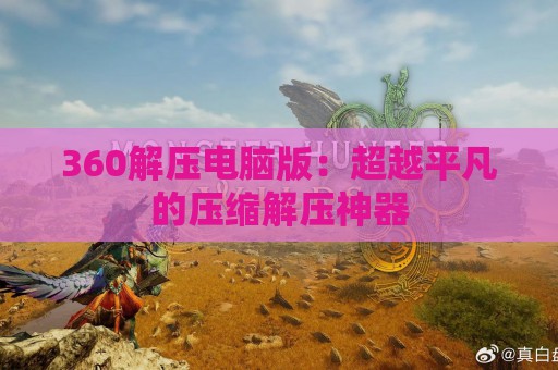 360解压电脑版：超越平凡的压缩解压神器