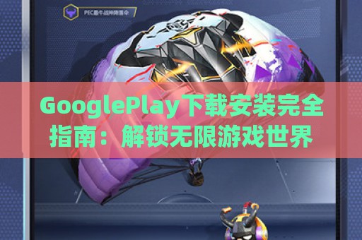 GooglePlay下载安装完全指南：解锁无限游戏世界