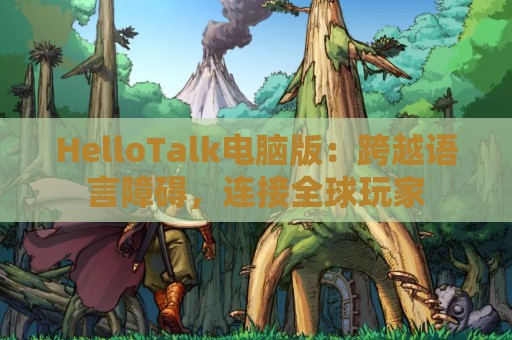 HelloTalk电脑版：跨越语言障碍，连接全球玩家